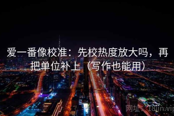 爱一番像校准：先校热度放大吗，再把单位补上（写作也能用）