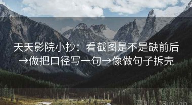 天天影院小抄：看截图是不是缺前后→做把口径写一句→像做句子拆壳