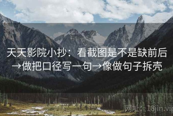 天天影院小抄：看截图是不是缺前后→做把口径写一句→像做句子拆壳