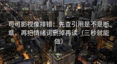 可可影视像排错：先查引用是不是断章，再把情绪词删掉再读（三秒就能做）
