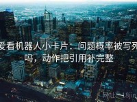 爱看机器人小卡片：问题概率被写死吗，动作把引用补完整