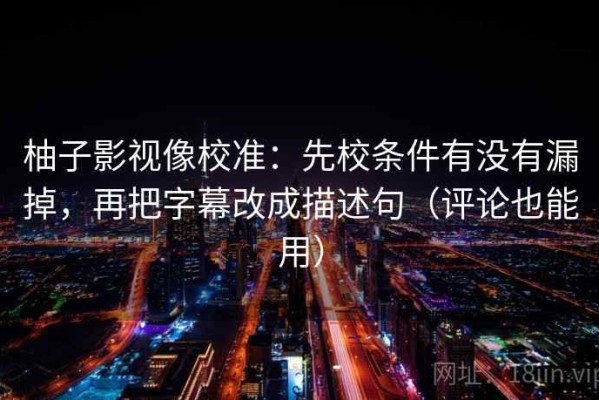 柚子影视像校准：先校条件有没有漏掉，再把字幕改成描述句（评论也能用）
