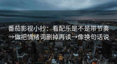番茄影视小抄：看配乐是不是带节奏→做把情绪词删掉再读→像换句话说
