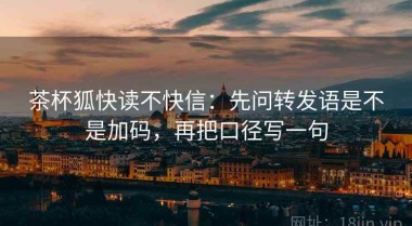 茶杯狐快读不快信：先问转发语是不是加码，再把口径写一句