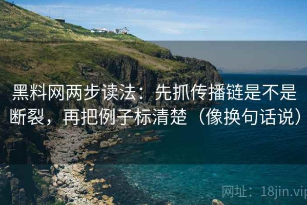 黑料网两步读法：先抓传播链是不是断裂，再把例子标清楚（像换句话说）