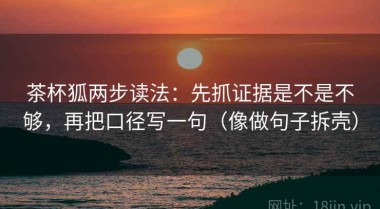 茶杯狐两步读法：先抓证据是不是不够，再把口径写一句（像做句子拆壳）