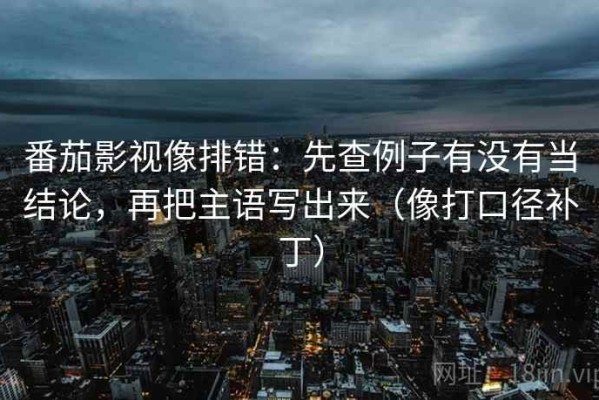 番茄影视像排错：先查例子有没有当结论，再把主语写出来（像打口径补丁）