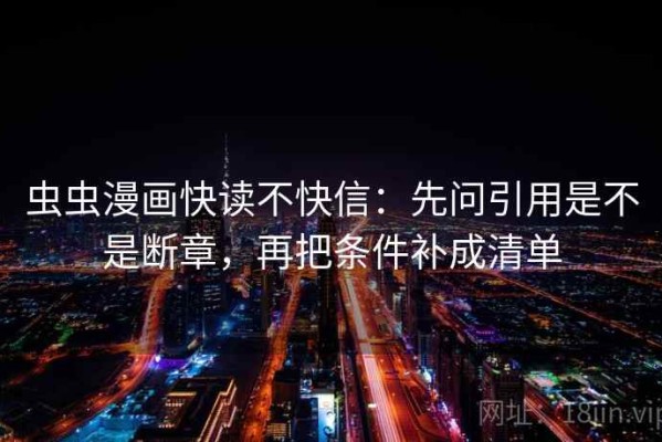 虫虫漫画快读不快信：先问引用是不是断章，再把条件补成清单