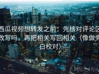 西瓜视频想转发之前：先核对评论区改写吗，再把相关写回相关（像做旁白校对）