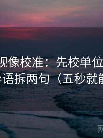 神马影视像校准：先校单位标清吗，再导语拆两句（五秒就能做）