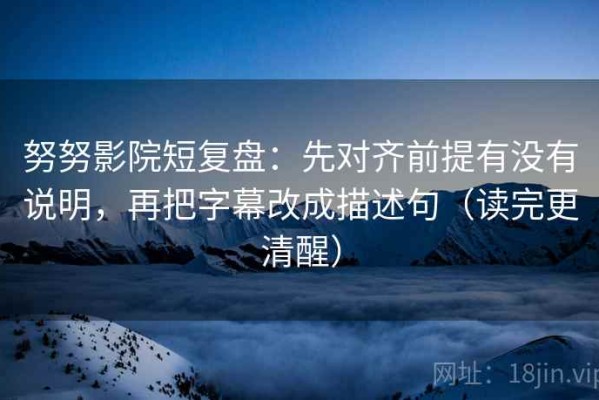努努影院短复盘：先对齐前提有没有说明，再把字幕改成描述句（读完更清醒）