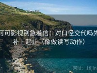 可可影视别急着信：对口径交代吗先补上起止（像做读写动作）