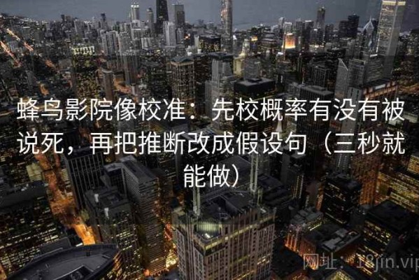 蜂鸟影院像校准：先校概率有没有被说死，再把推断改成假设句（三秒就能做）