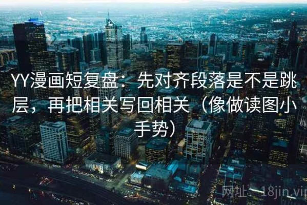 YY漫画短复盘：先对齐段落是不是跳层，再把相关写回相关（像做读图小手势）