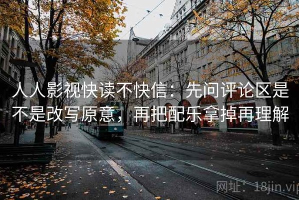 人人影视快读不快信：先问评论区是不是改写原意，再把配乐拿掉再理解
