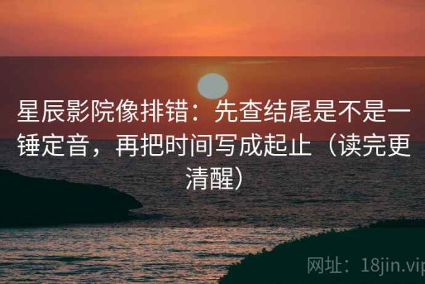 星辰影院像排错：先查结尾是不是一锤定音，再把时间写成起止（读完更清醒）