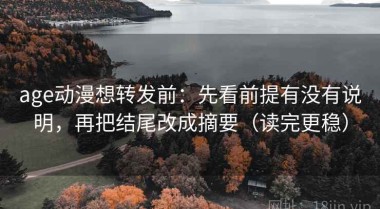 age动漫想转发前：先看前提有没有说明，再把结尾改成摘要（读完更稳）