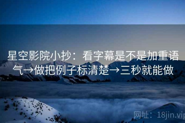 星空影院小抄：看字幕是不是加重语气→做把例子标清楚→三秒就能做