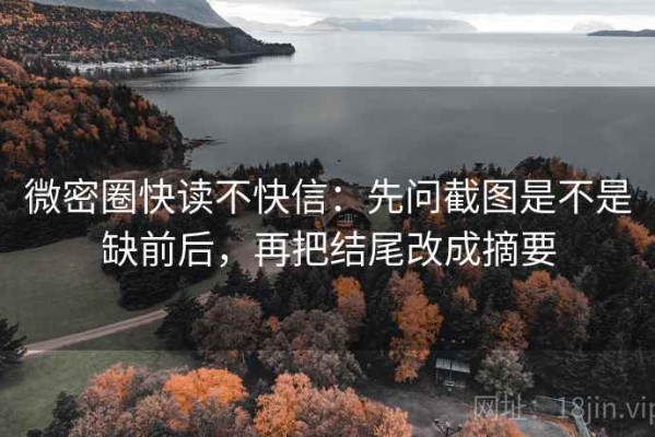 微密圈快读不快信：先问截图是不是缺前后，再把结尾改成摘要
