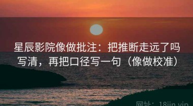 星辰影院像做批注：把推断走远了吗写清，再把口径写一句（像做校准）