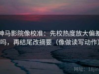 神马影院像校准：先校热度放大偏差吗，再结尾改摘要（像做读写动作）