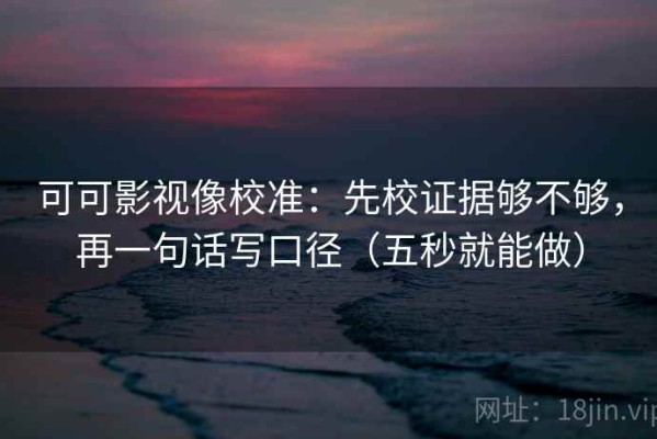 可可影视像校准：先校证据够不够，再一句话写口径（五秒就能做）