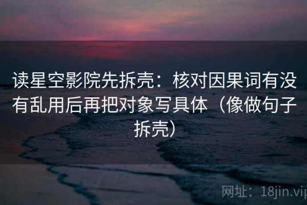 读星空影院先拆壳：核对因果词有没有乱用后再把对象写具体（像做句子拆壳）