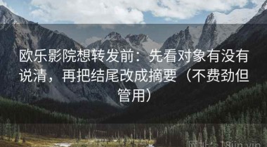 欧乐影院想转发前：先看对象有没有说清，再把结尾改成摘要（不费劲但管用）