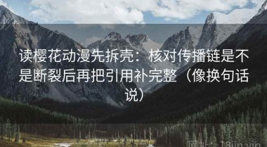 读樱花动漫先拆壳：核对传播链是不是断裂后再把引用补完整（像换句话说）