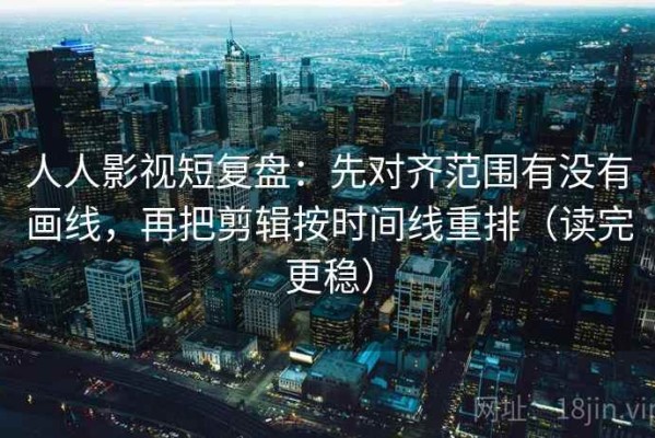 人人影视短复盘：先对齐范围有没有画线，再把剪辑按时间线重排（读完更稳）