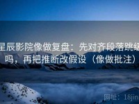 星辰影院像做复盘：先对齐段落跳级吗，再把推断改假设（像做批注）