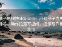 柚子影视快速复盘卡：问题例子当规律吗，动作段落写提纲，提示写作也能用