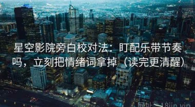 星空影院旁白校对法：盯配乐带节奏吗，立刻把情绪词拿掉（读完更清醒）