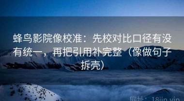 蜂鸟影院像校准：先校对比口径有没有统一，再把引用补完整（像做句子拆壳）
