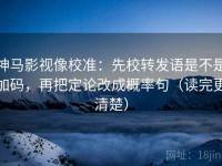 神马影视像校准：先校转发语是不是加码，再把定论改成概率句（读完更清楚）