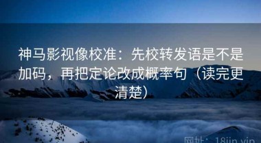 神马影视像校准：先校转发语是不是加码，再把定论改成概率句（读完更清楚）