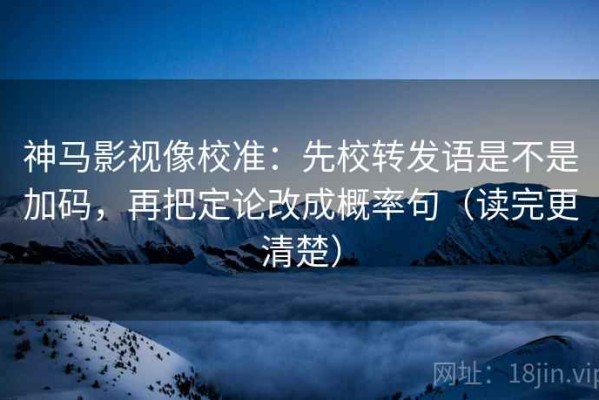 神马影视像校准：先校转发语是不是加码，再把定论改成概率句（读完更清楚）