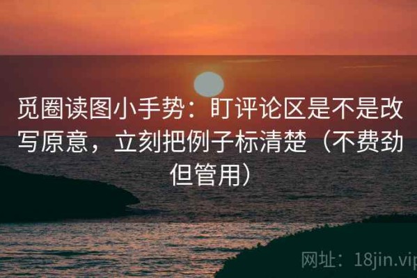 觅圈读图小手势：盯评论区是不是改写原意，立刻把例子标清楚（不费劲但管用）