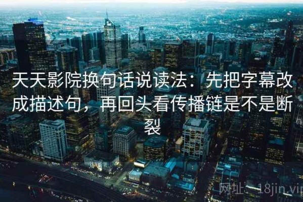 天天影院换句话说读法：先把字幕改成描述句，再回头看传播链是不是断裂