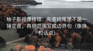 柚子影视像排错：先查结尾是不是一锤定音，再把范围写成边界句（像换句话说）