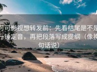可可影视想转发前：先看结尾是不是一锤定音，再把段落写成提纲（像换句话说）