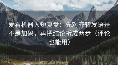 爱看机器人短复盘：先对齐转发语是不是加码，再把结论拆成两步（评论也能用）