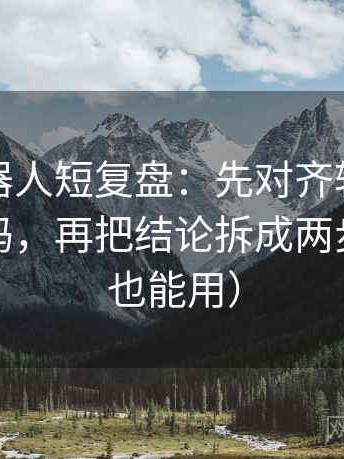 爱看机器人短复盘：先对齐转发语是不是加码，再把结论拆成两步（评论也能用）