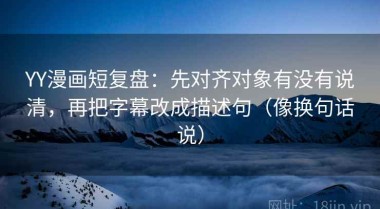 YY漫画短复盘：先对齐对象有没有说清，再把字幕改成描述句（像换句话说）