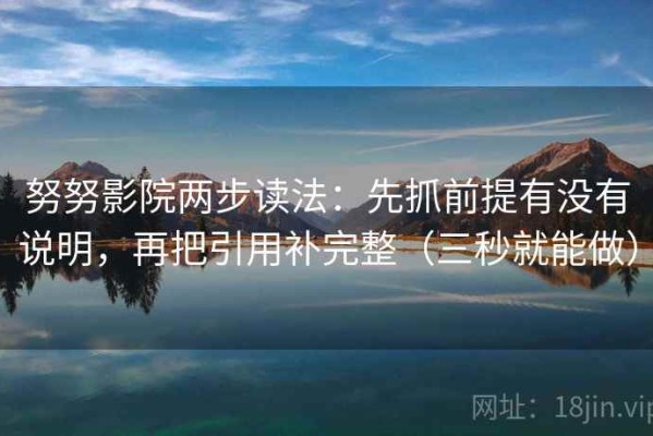 努努影院两步读法：先抓前提有没有说明，再把引用补完整（三秒就能做）