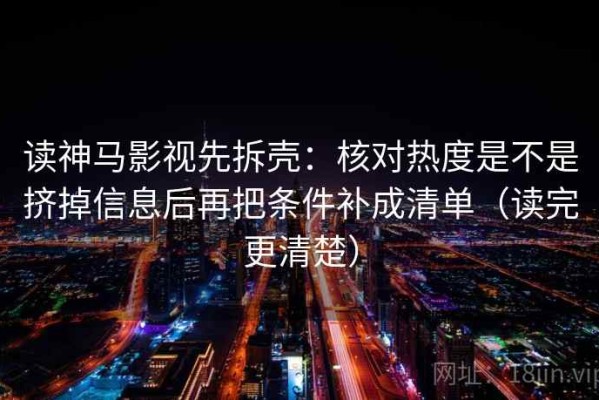 读神马影视先拆壳：核对热度是不是挤掉信息后再把条件补成清单（读完更清楚）