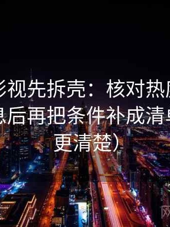 读神马影视先拆壳：核对热度是不是挤掉信息后再把条件补成清单（读完更清楚）
