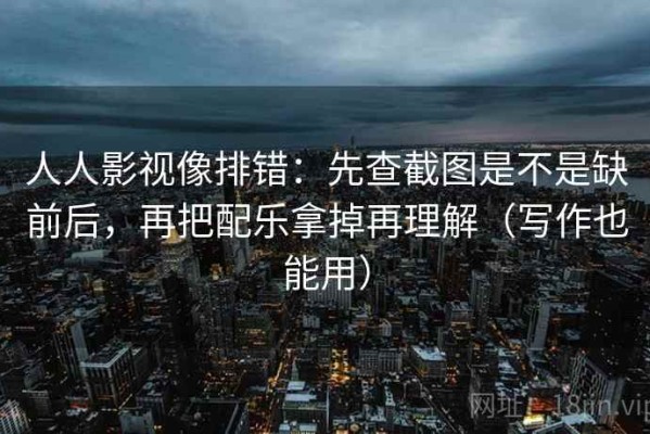 人人影视像排错：先查截图是不是缺前后，再把配乐拿掉再理解（写作也能用）