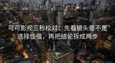 可可影视三秒校对：先看镜头是不是选择性强，再把结论拆成两步
