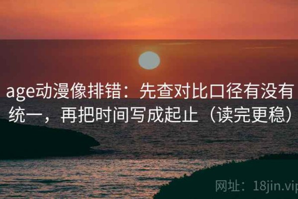age动漫像排错：先查对比口径有没有统一，再把时间写成起止（读完更稳）